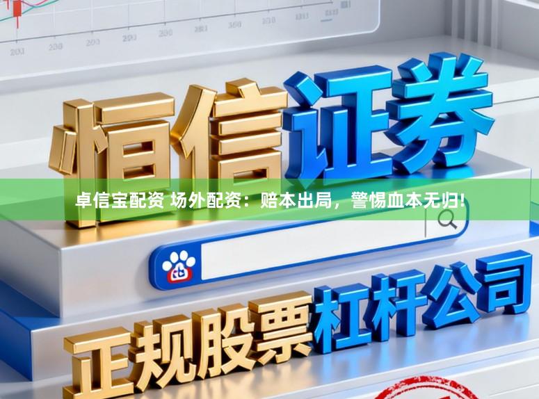 卓信宝配资 场外配资：赔本出局，警惕血本无归!