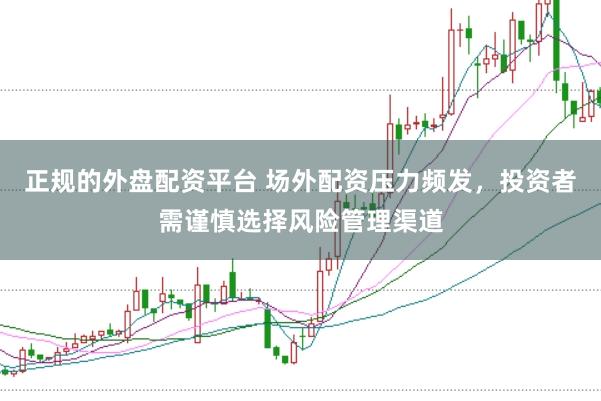 正规的外盘配资平台 场外配资压力频发，投资者需谨慎选择风险管理渠道
