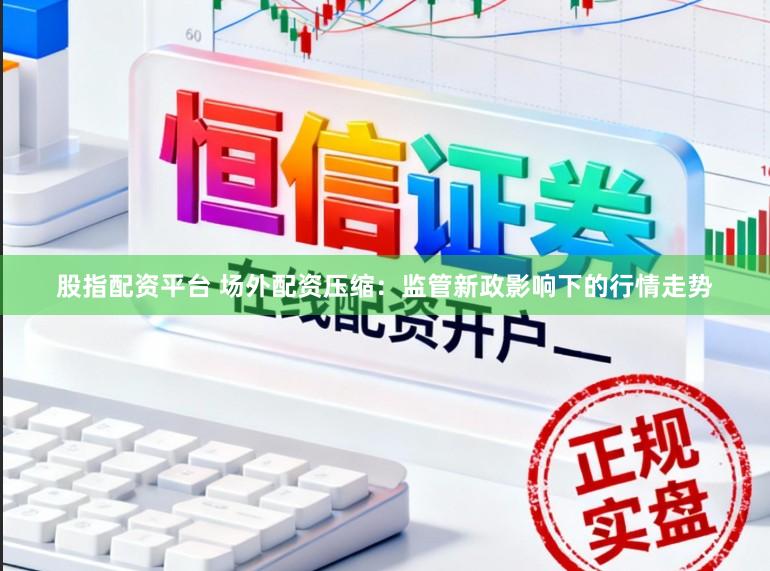 股指配资平台 场外配资压缩：监管新政影响下的行情走势