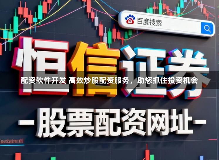 配资软件开发 高效炒股配资服务，助您抓住投资机会