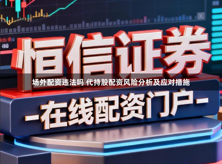 场外配资违法吗 代持股配资风险分析及应对措施