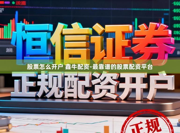 股票怎么开户 鑫牛配资-最靠谱的股票配资平台
