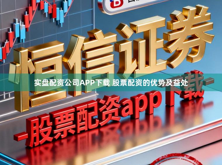 实盘配资公司APP下载 股票配资的优势及益处