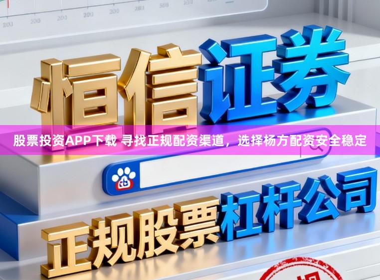 股票投资APP下载 寻找正规配资渠道，选择杨方配资安全稳定