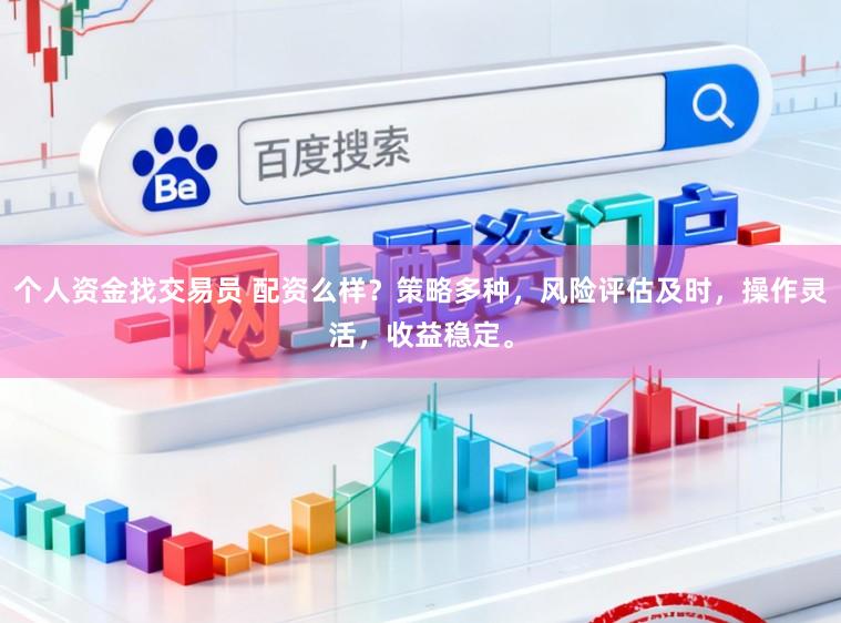 个人资金找交易员 配资么样？策略多种，风险评估及时，操作灵活，收益稳定。