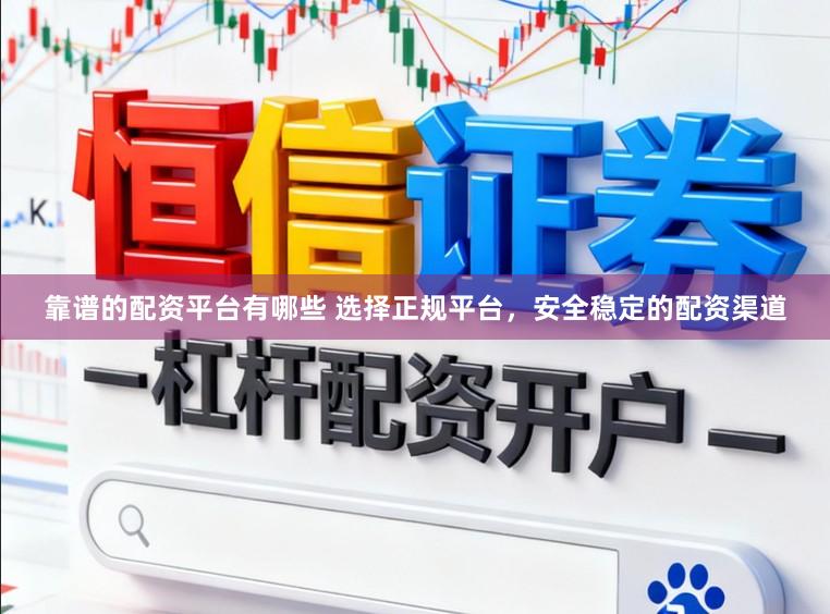 靠谱的配资平台有哪些 选择正规平台，安全稳定的配资渠道