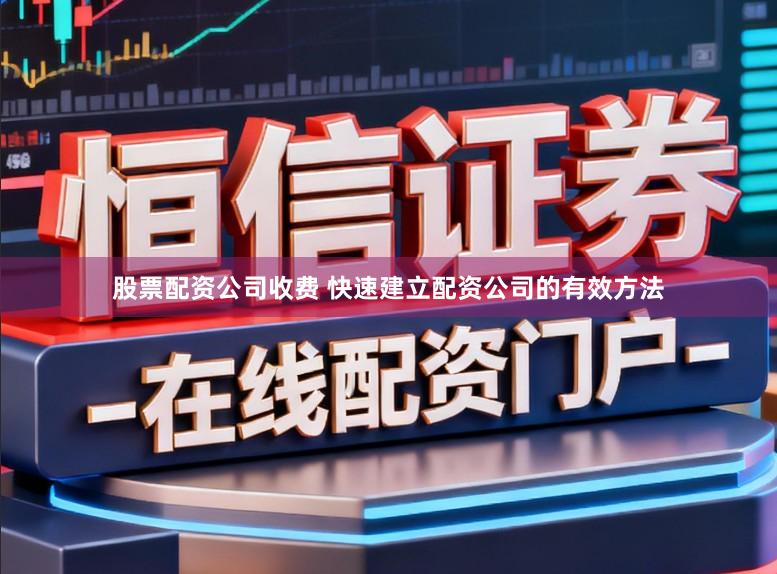 股票配资公司收费 快速建立配资公司的有效方法