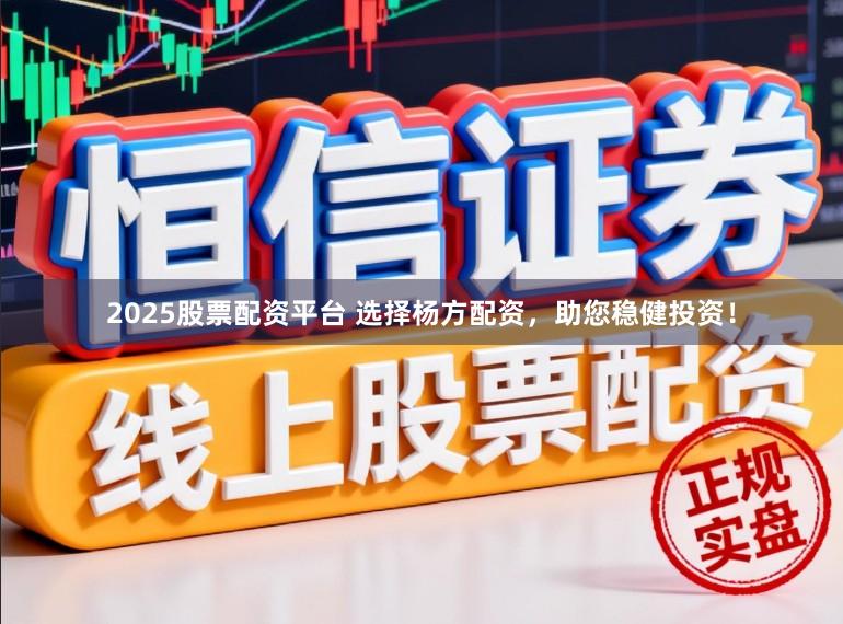 2025股票配资平台 选择杨方配资，助您稳健投资！