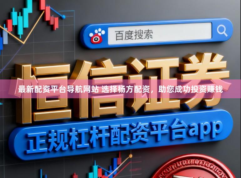 最新配资平台导航网站 选择杨方配资，助您成功投资赚钱