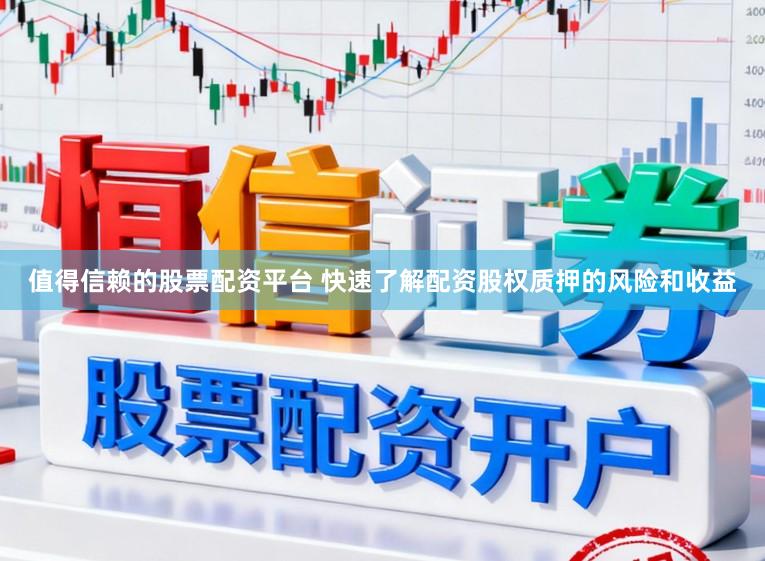 值得信赖的股票配资平台 快速了解配资股权质押的风险和收益