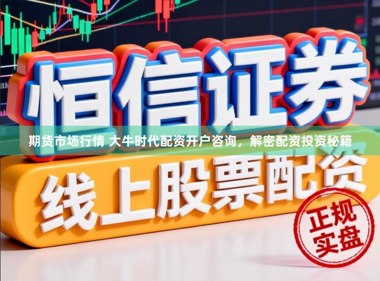 期货市场行情 大牛时代配资开户咨询，解密配资投资秘籍