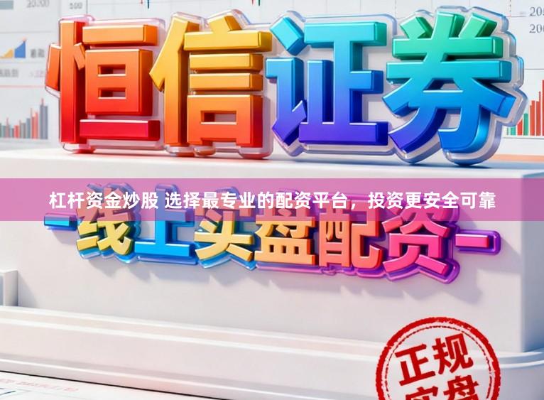 杠杆资金炒股 选择最专业的配资平台，投资更安全可靠