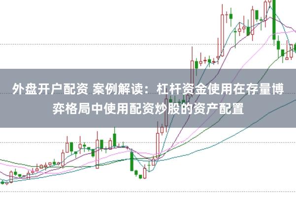 外盘开户配资 案例解读：杠杆资金使用在存量博弈格局中使用配资炒股的资产配置