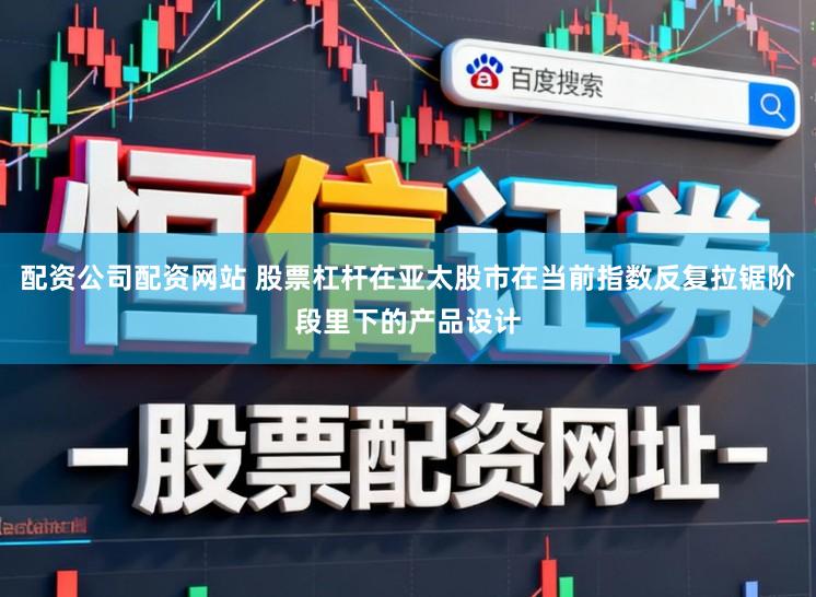 配资公司配资网站 股票杠杆在亚太股市在当前指数反复拉锯阶段里下的产品设计