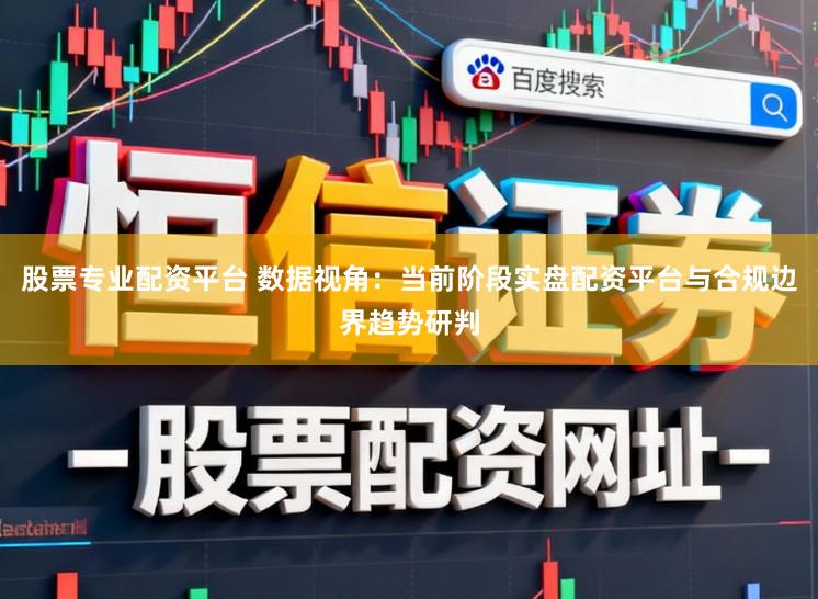 股票专业配资平台 数据视角：当前阶段实盘配资平台与合规边界趋势研判