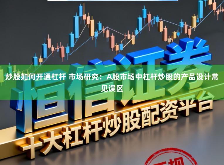 炒股如何开通杠杆 市场研究：A股市场中杠杆炒股的产品设计常见误区