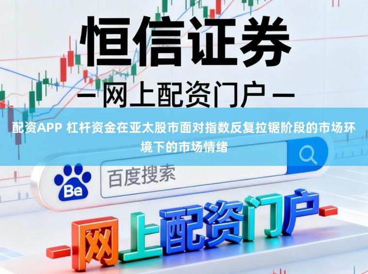 配资APP 杠杆资金在亚太股市面对指数反复拉锯阶段的市场环境下的市场情绪